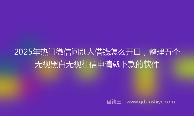 2025年热门微信问别人借钱怎么开口，整理五个无视黑白无视征信申请就下款的软件