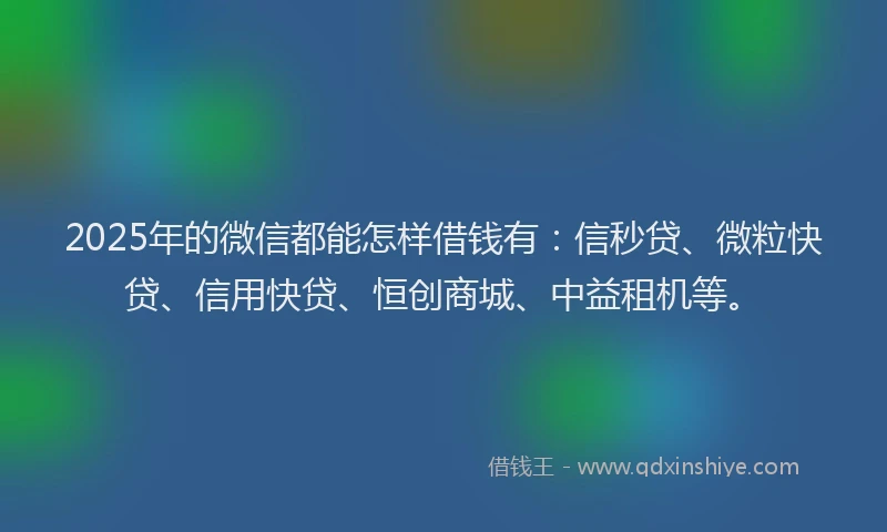 2025年的微信都能怎样借钱有：信秒贷、微粒快贷、信用快贷、恒创商城、中益租机等。