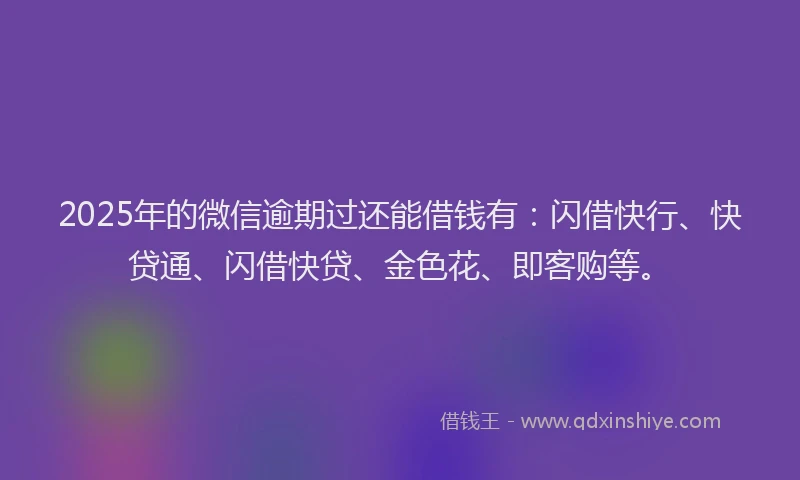 2025年的微信逾期过还能借钱有：闪借快行、快贷通、闪借快贷、金色花、即客购等。
