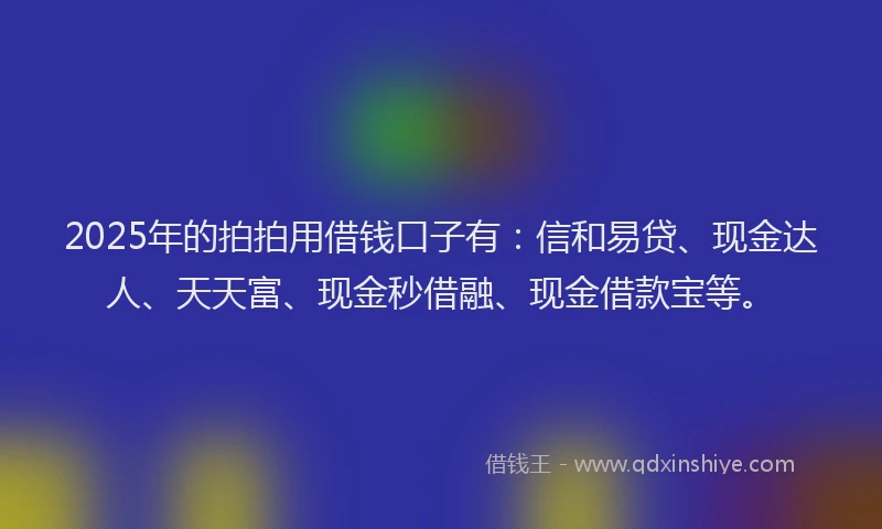 2025年的拍拍用借钱口子有：信和易贷、现金达人、天天富、现金秒借融、现金借款宝等。