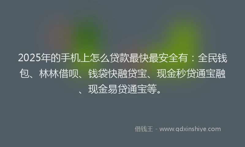2025年的手机上怎么贷款最快最安全有：全民钱包、林林借呗、钱袋快融贷宝、现金秒贷通宝融、现金易贷通宝等。