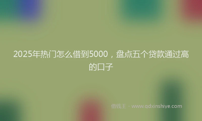 2025年热门怎么借到5000，盘点五个贷款通过高的口子