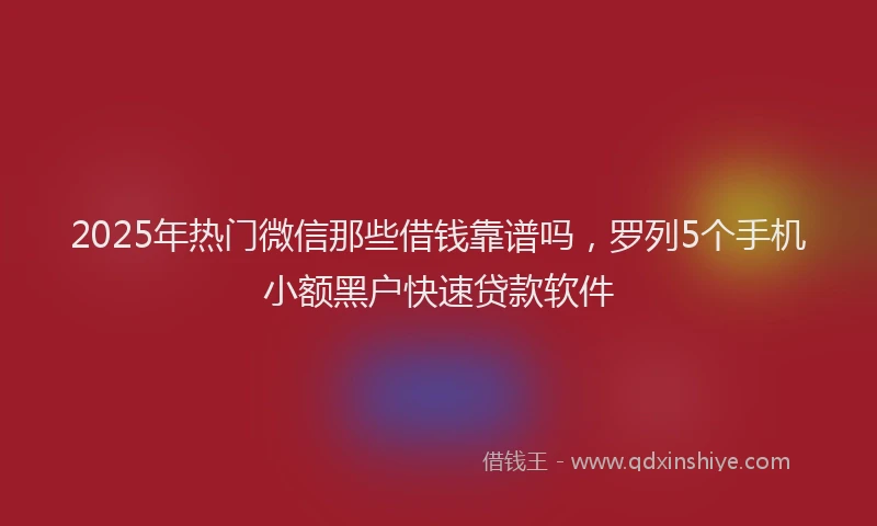 2025年热门微信那些借钱靠谱吗，罗列5个手机小额黑户快速贷款软件