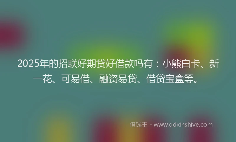 2025年的招联好期贷好借款吗有：小熊白卡、新一花、可易借、融资易贷、借贷宝盒等。