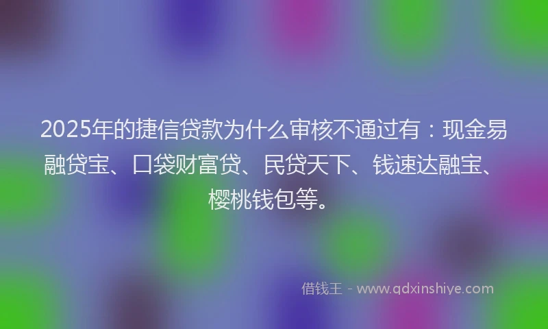 2025年的捷信贷款为什么审核不通过有：现金易融贷宝、口袋财富贷、民贷天下、钱速达融宝、樱桃钱包等。