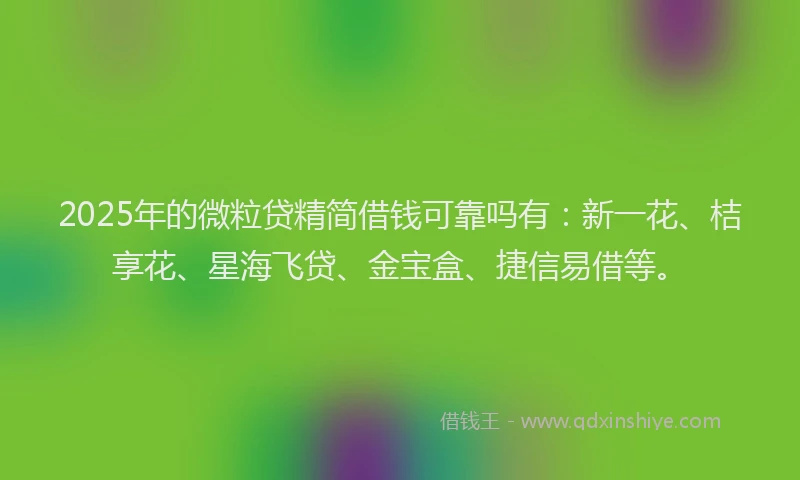 2025年的微粒贷精简借钱可靠吗有：新一花、桔享花、星海飞贷、金宝盒、捷信易借等。