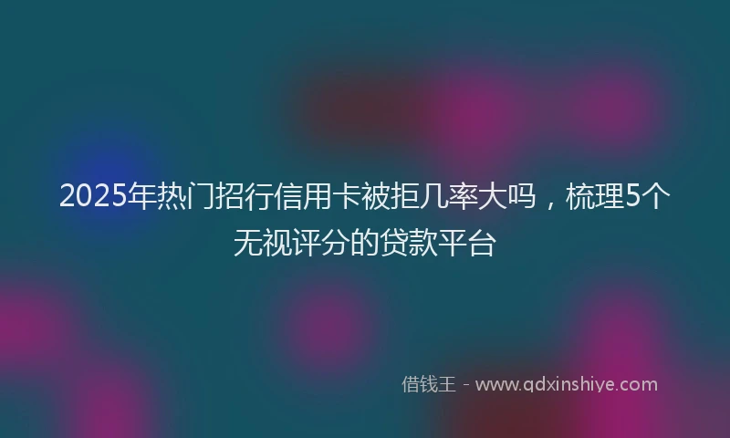 2025年热门招行信用卡被拒几率大吗，梳理5个无视评分的贷款平台