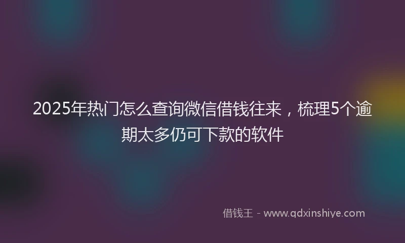 2025年热门怎么查询微信借钱往来，梳理5个逾期太多仍可下款的软件