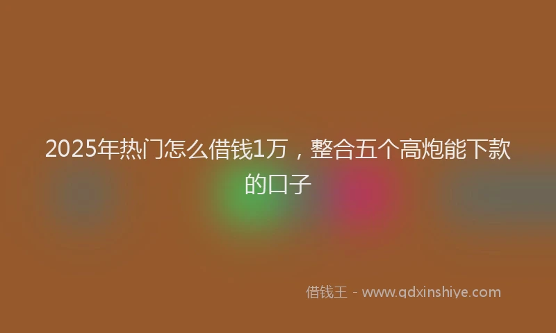 2025年热门怎么借钱1万，整合五个高炮能下款的口子