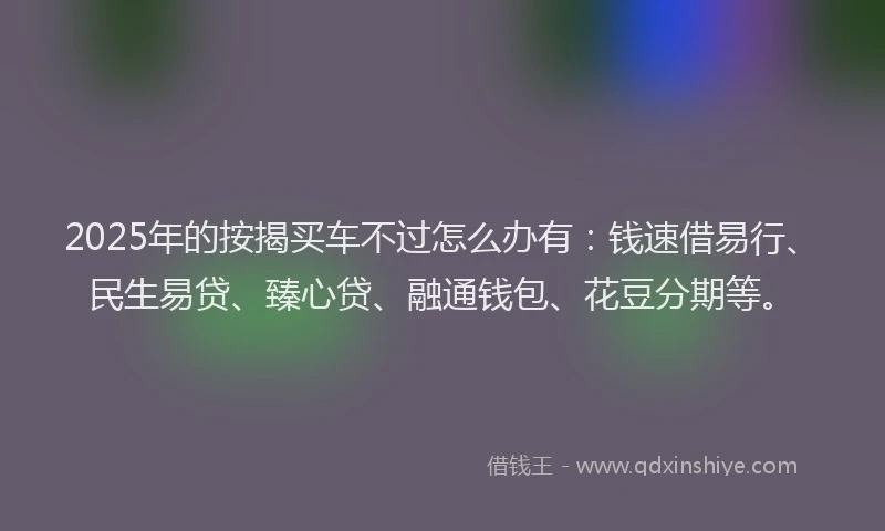 2025年的按揭买车不过怎么办有：钱速借易行、民生易贷、臻心贷、融通钱包、花豆分期等。