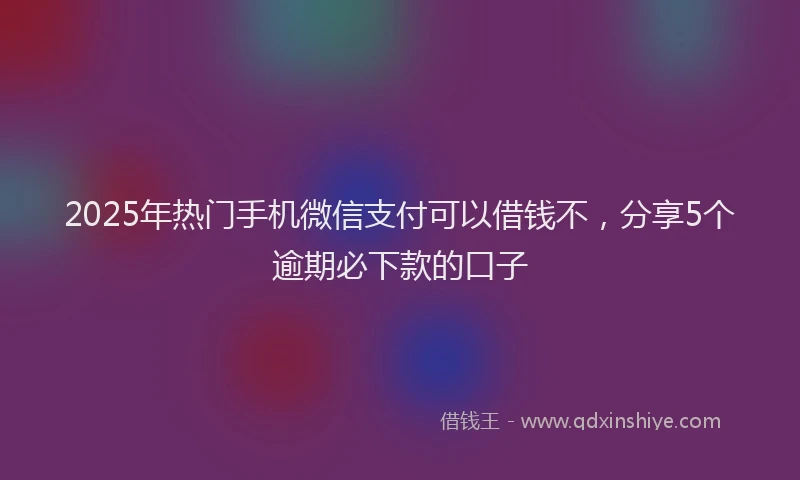 2025年热门手机微信支付可以借钱不，分享5个逾期必下款的口子