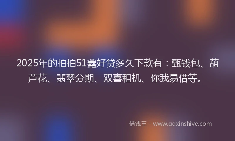 2025年的拍拍51鑫好贷多久下款有：甄钱包、葫芦花、翡翠分期、双喜租机、你我易借等。