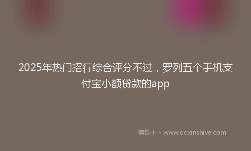 2025年热门招行综合评分不过，罗列五个手机支付宝小额贷款的app