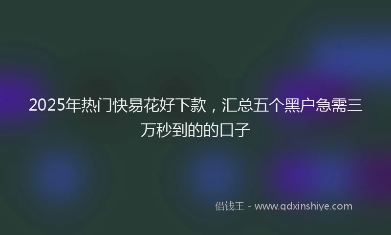 2025年热门快易花好下款，汇总五个黑户急需三万秒到的的口子