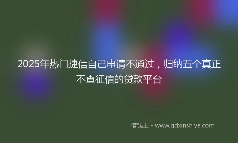 2025年热门捷信自己申请不通过，归纳五个真正不查征信的贷款平台