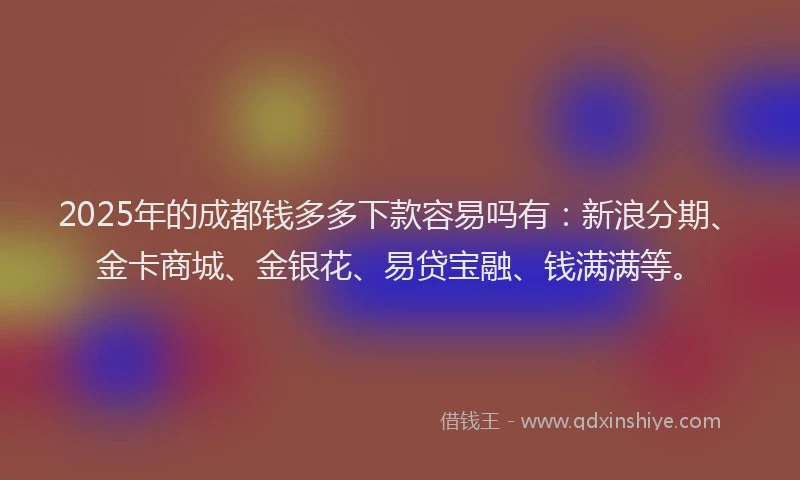 2025年的成都钱多多下款容易吗有：新浪分期、金卡商城、金银花、易贷宝融、钱满满等。