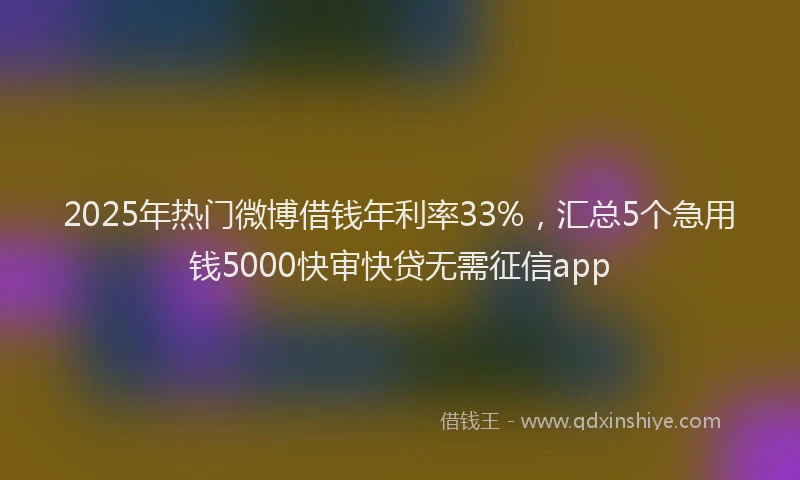 2025年热门微博借钱年利率33%，汇总5个急用钱5000快审快贷无需征信app