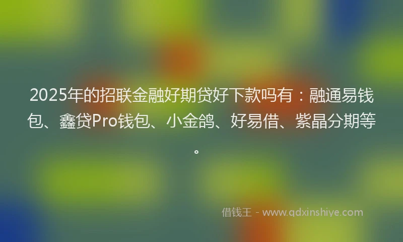 2025年的招联金融好期贷好下款吗有：融通易钱包、鑫贷Pro钱包、小金鸽、好易借、紫晶分期等。