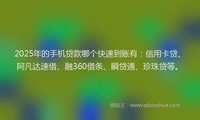 2025年的手机贷款哪个快速到账有：信用卡贷、阿凡达速借、融360借条、瞬贷通、珍珠贷等。