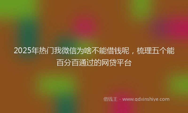 2025年热门我微信为啥不能借钱呢，梳理五个能百分百通过的网贷平台