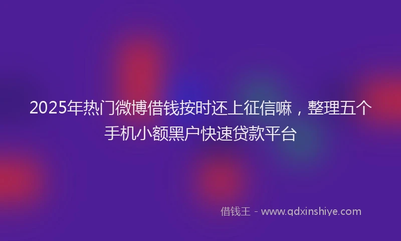 2025年热门微博借钱按时还上征信嘛，整理五个手机小额黑户快速贷款平台