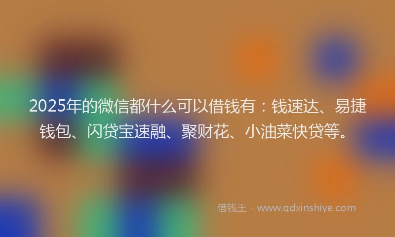 2025年的微信都什么可以借钱有：钱速达、易捷钱包、闪贷宝速融、聚财花、小油菜快贷等。