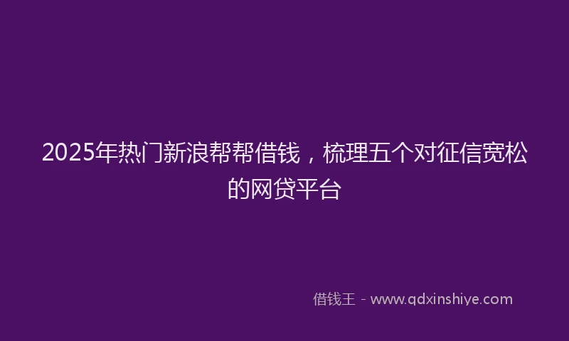 2025年热门新浪帮帮借钱，梳理五个对征信宽松的网贷平台