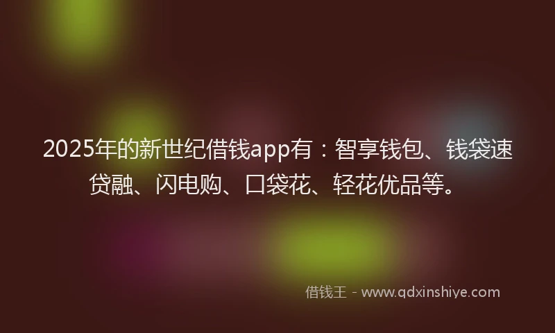 2025年的新世纪借钱app有：智享钱包、钱袋速贷融、闪电购、口袋花、轻花优品等。