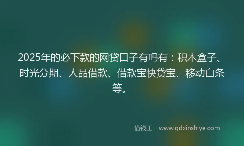 2025年的必下款的网贷口子有吗有：积木盒子、时光分期、人品借款、借款宝快贷宝、移动白条等。