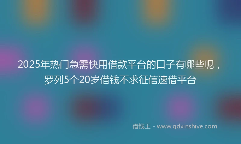 2025年热门急需快用借款平台的口子有哪些呢，罗列5个20岁借钱不求征信速借平台