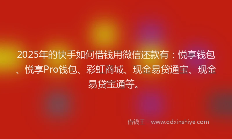 2025年的快手如何借钱用微信还款有：悦享钱包、悦享Pro钱包、彩虹商城、现金易贷通宝、现金易贷宝通等。
