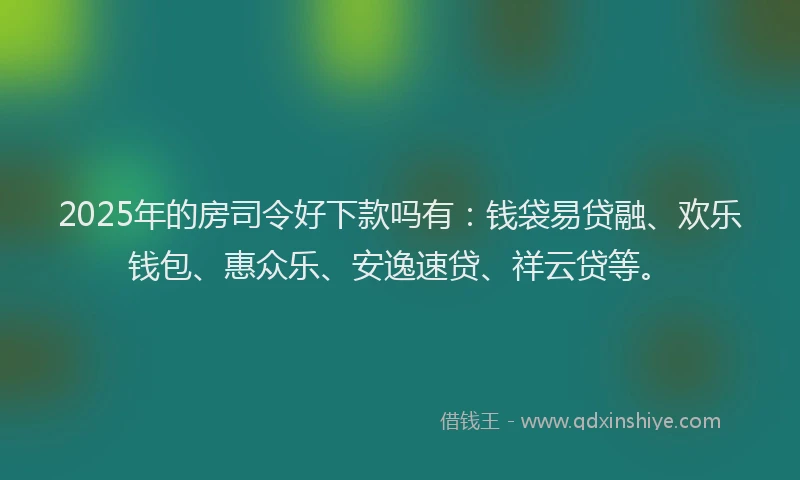 2025年的房司令好下款吗有：钱袋易贷融、欢乐钱包、惠众乐、安逸速贷、祥云贷等。