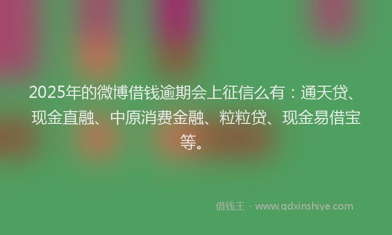 2025年的微博借钱逾期会上征信么有：通天贷、现金直融、中原消费金融、粒粒贷、现金易借宝等。