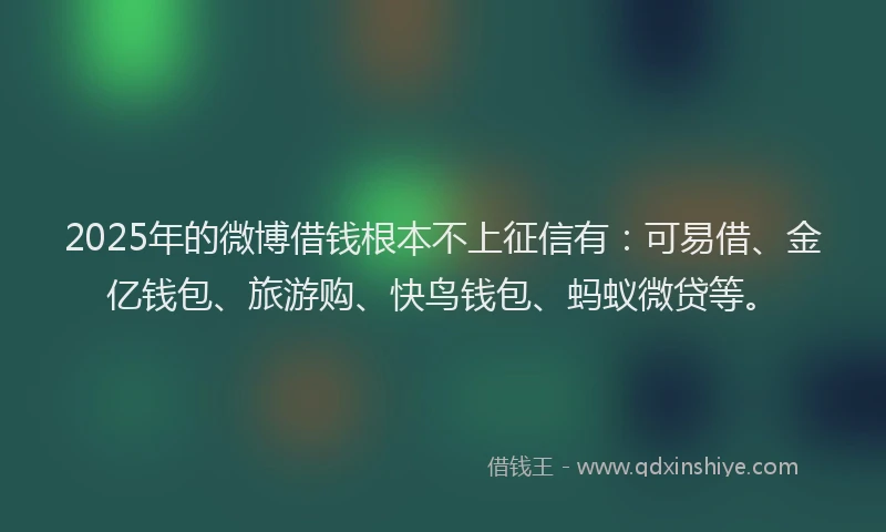 2025年的微博借钱根本不上征信有：可易借、金亿钱包、旅游购、快鸟钱包、蚂蚁微贷等。
