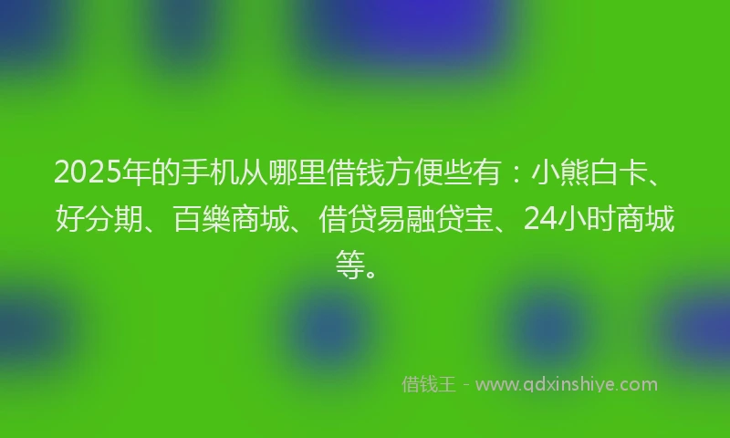 2025年的手机从哪里借钱方便些有：小熊白卡、好分期、百樂商城、借贷易融贷宝、24小时商城等。