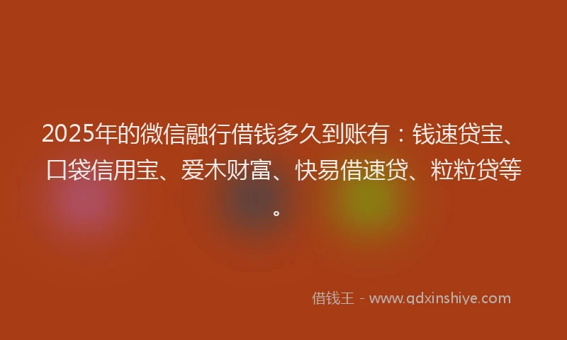 2025年的微信融行借钱多久到账有：钱速贷宝、口袋信用宝、爱木财富、快易借速贷、粒粒贷等。