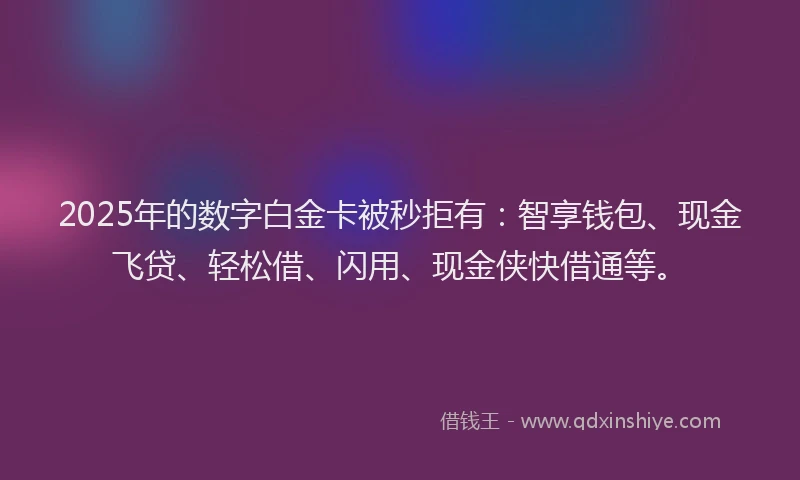 2025年的数字白金卡被秒拒有：智享钱包、现金飞贷、轻松借、闪用、现金侠快借通等。