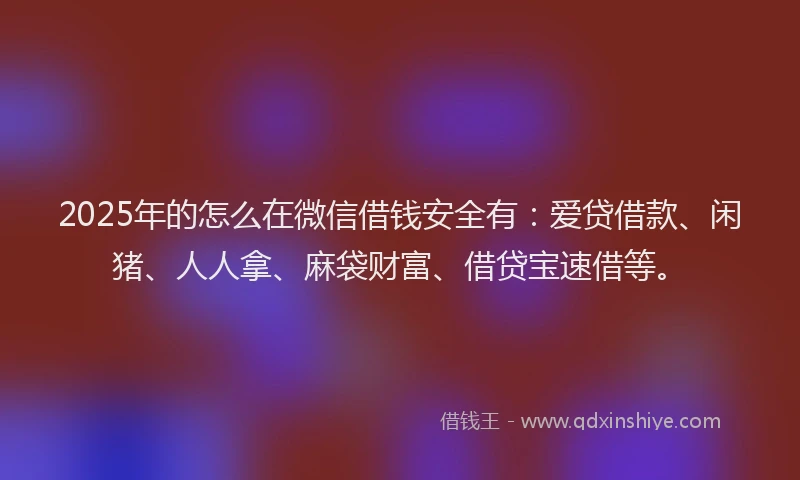 2025年的怎么在微信借钱安全有：爱贷借款、闲猪、人人拿、麻袋财富、借贷宝速借等。