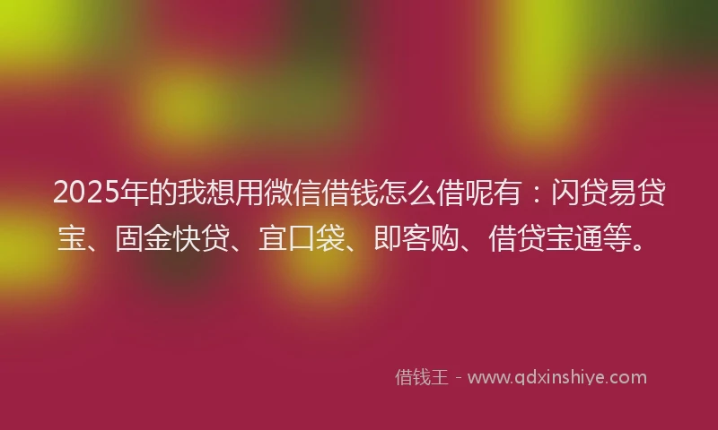 2025年的我想用微信借钱怎么借呢有：闪贷易贷宝、固金快贷、宜口袋、即客购、借贷宝通等。