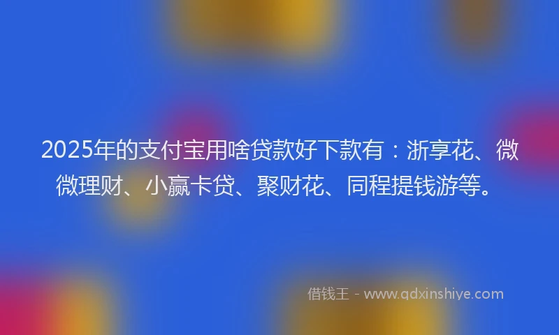 2025年的支付宝用啥贷款好下款有：浙享花、微微理财、小赢卡贷、聚财花、同程提钱游等。