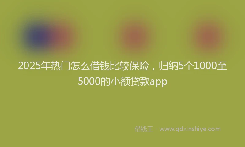 2025年热门怎么借钱比较保险，归纳5个1000至5000的小额贷款app