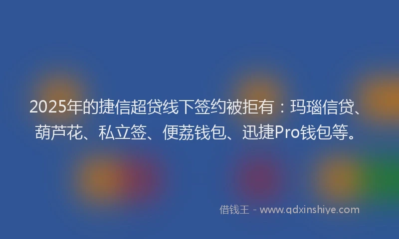 2025年的捷信超贷线下签约被拒有：玛瑙信贷、葫芦花、私立签、便荔钱包、迅捷Pro钱包等。