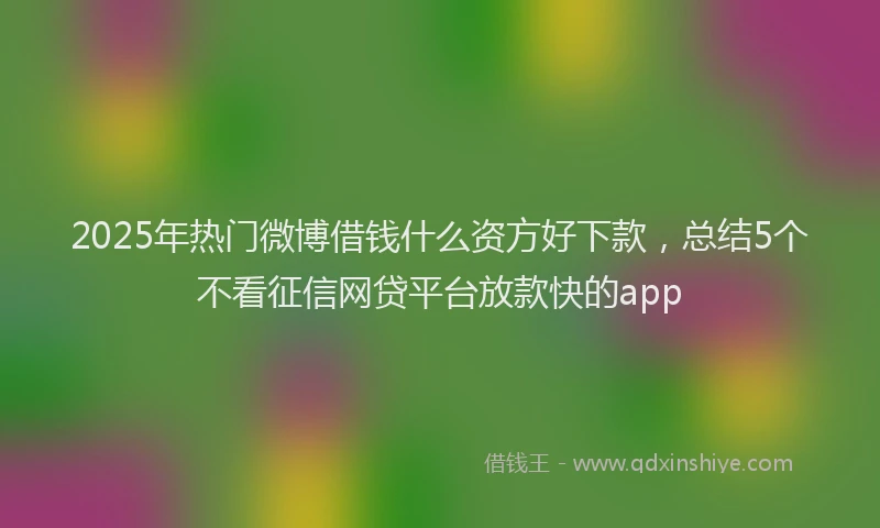 2025年热门微博借钱什么资方好下款，总结5个不看征信网贷平台放款快的app