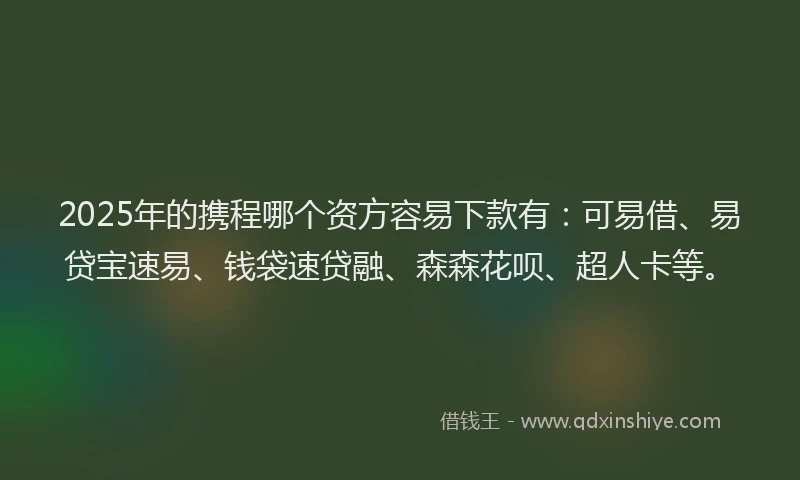 2025年的携程哪个资方容易下款有：可易借、易贷宝速易、钱袋速贷融、森森花呗、超人卡等。