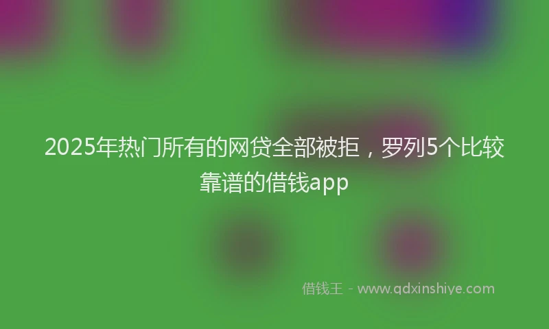 2025年热门所有的网贷全部被拒，罗列5个比较靠谱的借钱app