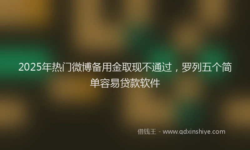 2025年热门微博备用金取现不通过，罗列五个简单容易贷款软件