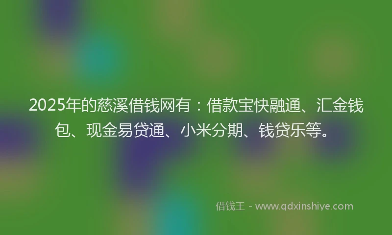 2025年的慈溪借钱网有：借款宝快融通、汇金钱包、现金易贷通、小米分期、钱贷乐等。