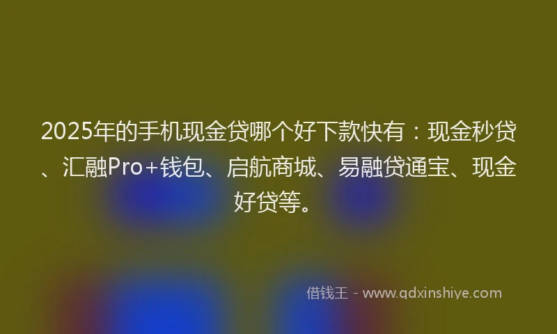 2025年的手机现金贷哪个好下款快有：现金秒贷、汇融Pro+钱包、启航商城、易融贷通宝、现金好贷等。