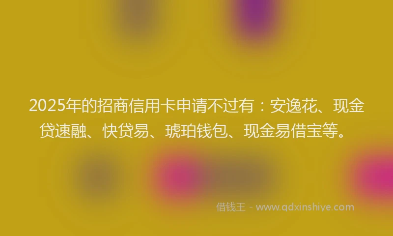2025年的招商信用卡申请不过有：安逸花、现金贷速融、快贷易、琥珀钱包、现金易借宝等。