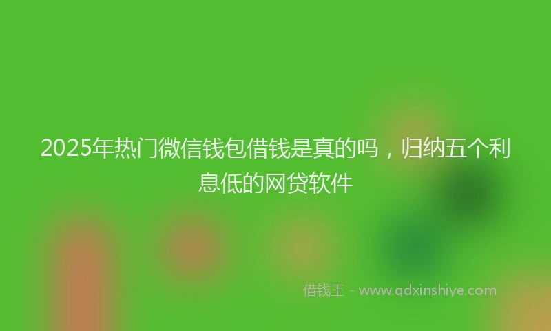 2025年热门微信钱包借钱是真的吗，归纳五个利息低的网贷软件